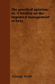 The Practical Apiarian; or, A Treatise on the Improved Management of Bees
