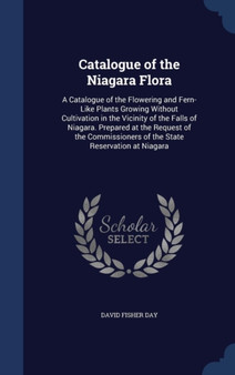 Catalogue of the Niagara Flora : A Catalogue of the Flowering and Fern-Like Plants Growing Without Cultivation in the Vicinity of the Falls of Niagara. Prepared at the Request of the Commissioners of