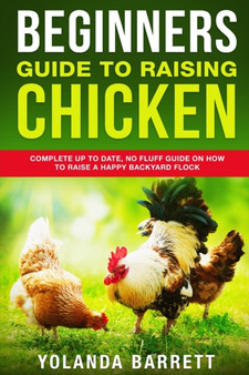 Beginners Guide To Raising Chicken : Complete Up To Date, No Fluff Guide On How To Raise A Happy Backyard Flock : 3
