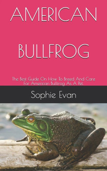 American Bullfrog : The Best Guide On How To Breed And Care For American Bullfrog As A Pet.