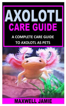 Axolotl Care Guide : A Complete Care Guide to Axolotl as Pets