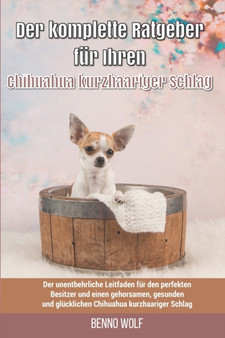 Der komplette Ratgeber fur Ihren Chihuahua kurzhaariger Schlag : Der unentbehrliche Leitfaden fur den perfekten Besitzer und einen gehorsamen, gesunden und glucklichen Chihuahua kurzhaariger Schlag