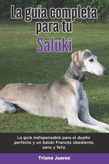 La Guia Completa Para Tu Saluki : La guia indispensable para el dueno perfecto y un Saluki obediente, sano y feliz.