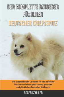 Der komplette Ratgeber fur Ihren Deutscher Wolfsspitz : Der unentbehrliche Leitfaden fur den perfekten Besitzer und einen gehorsamen, gesunden und glucklichen Deutscher Wolfsspitz