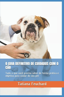 O Guia Definitivo de Cuidados Com O Cao : Tudo o que voce precisa saber de forma pratica e objetiva para cuidar do seu pet
