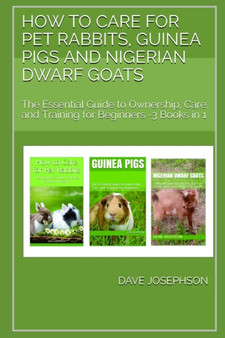 How to Care for Pet Rabbits, Guinea Pigs and Nigerian Dwarf Goats : The Essential Guide to Ownership, Care, and Training for Beginners -3 Books in 1