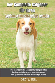 Der komplette Ratgeber fur Ihren Istrianer Kurzhaarige Bracke : Der unentbehrliche Leitfaden fur den perfekten Besitzer und einen gehorsamen, gesunden und glucklichen Istrianer Kurzhaarige Bracke