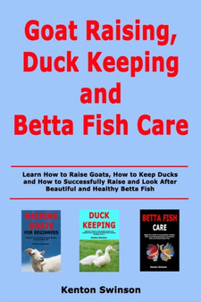 Goat Raising, Duck Keeping and Betta Fish Care : Learn How to Raise Goats, How to Keep Ducks and How to Successfully Raise and Look After Beautiful and Healthy Betta Fish