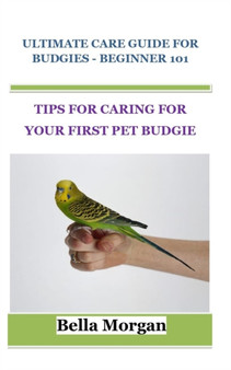 Ultimate Care Guide for Budgies - Beginner 101 : Tips for Caring for Your First Pet Budgie