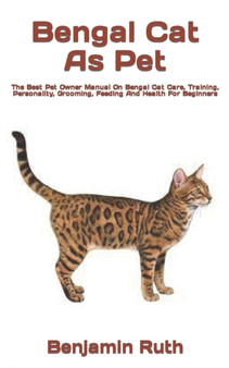Bengal Cat As Pet : The Best Pet Owner Manual On Bengal Cat Care, Training, Personality, Grooming, Feeding And Health For Beginners