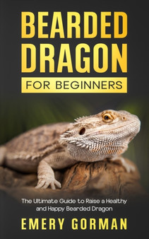 Bearded Dragon for Beginners : The Ultimate Guide to Raise a Healthy and Happy Bearded Dragon