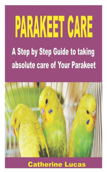 Parakeet Care : A Step by Step Guide to taking absolute care of Your Parakeet