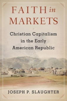 Faith in Markets : Christian Capitalism in the Early American Republic