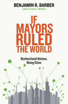 If Mayors Ruled the World : Dysfunctional Nations, Rising Cities