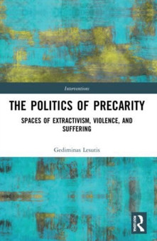 The Politics of Precarity : Spaces of Extractivism, Violence, and Suffering
