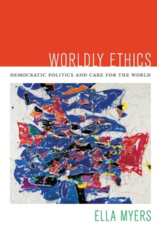 Worldly Ethics : Democratic Politics and Care for the World
