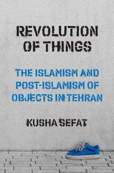 Revolution of Things : The Islamism and Post-Islamism of Objects in Tehran