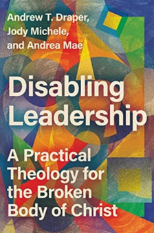 Disabling Leadership : A Practical Theology for the Broken Body of Christ