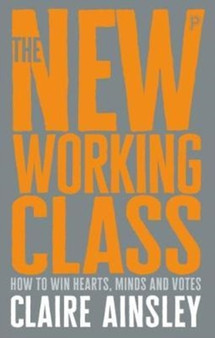 The New Working Class : How to Win Hearts, Minds and Votes