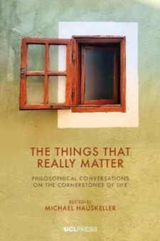 The Things That Really Matter : Philosophical Conversations on the Cornerstones of Life