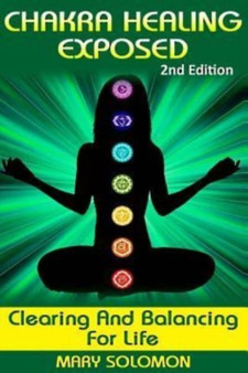 Chakra Healing Exposed : Clearing And Balancing For Life