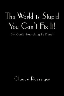 The World Is Stupid-You Can't Fix It! : But Could Something Be Done?