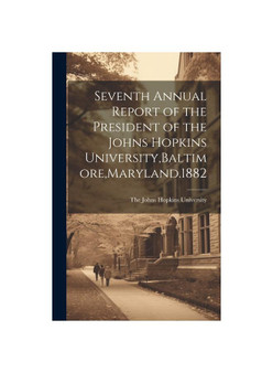 Seventh Annual Report of the President of the Johns Hopkins University,Baltimore,Maryland.1882