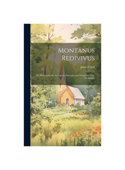 Montanus Redivivus: Or, Montanism Revived in the Principles and Discipline of the Methodists