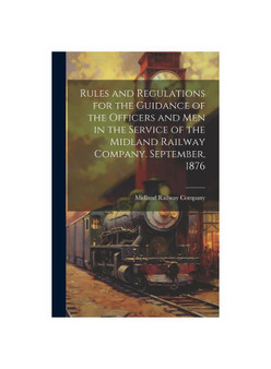 Rules and Regulations for the Guidance of the Officers and Men in the Service of the Midland Railway Company. September, 1876