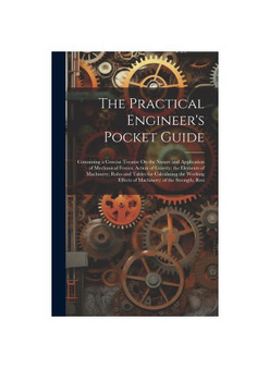 The Practical Engineer's Pocket Guide: Containing a Concise Treatise On the Nature and Application of Mechanical Forces; Action of Gravity; the Elemen