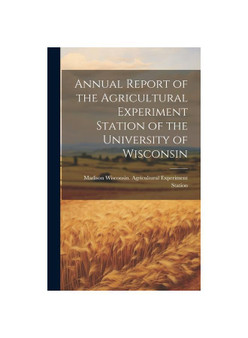 Annual Report of the Agricultural Experiment Station of the University of Wisconsin