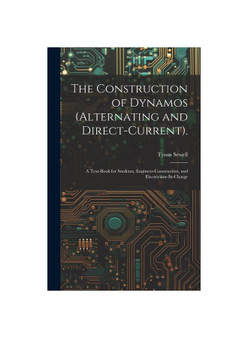 The Construction of Dynamos (Alternating and Direct-Current).: A Text-Book for Students, Engineer-Constructors, and Electricians-In-Charge