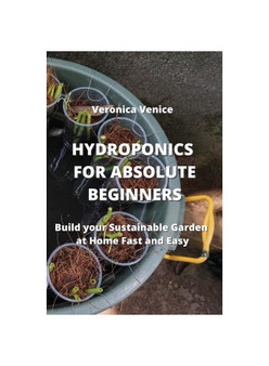 HYDROPONICS FOR ABSOLUTE BEGINNERS: Build your Sustainable Garden at Home Fast and Easy