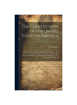 The Constitution of the United States of America: The Proximate Causes Of Its Adoption and Ratification : The Declaration Of Independence : The Promin