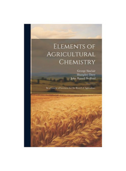 Elements of Agricultural Chemistry: In a Course of Lectures for the Board of Agriculture
