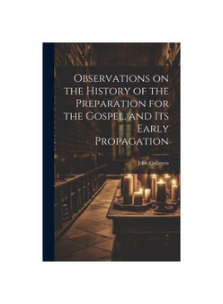 Observations on the History of the Preparation for the Gospel, and its Early Propagation
