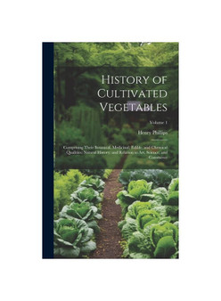 History of Cultivated Vegetables: Comprising Their Botanical, Medicinal, Edible, and Chemical Qualities; Natural History; and Relation to Art, Science