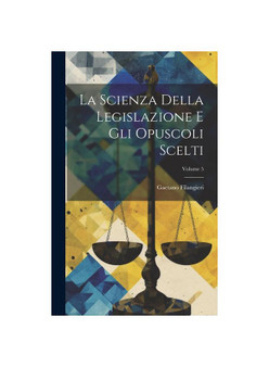 La Scienza Della Legislazione E Gli Opuscoli Scelti; Volume 5
