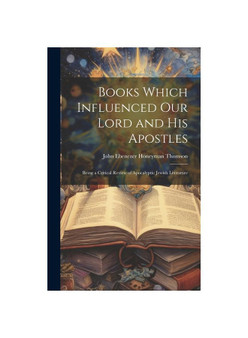 Books Which Influenced Our Lord and His Apostles: Being a Critical Review of Apocalyptic Jewish Literature