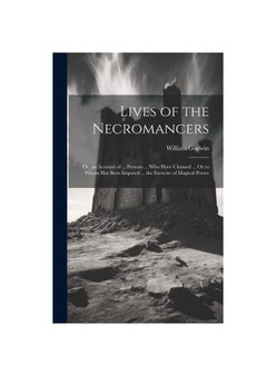 Lives of the Necromancers; Or, an Account of ... Persons ... Who Have Claimed ... Or to Whom Has Been Imputed ... the Exercise of Magical Power