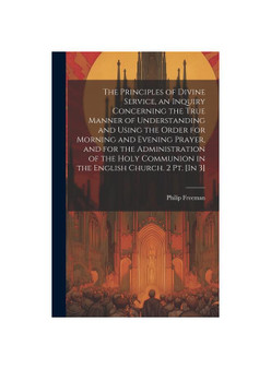 The Principles of Divine Service, an Inquiry Concerning the True Manner of Understanding and Using the Order for Morning and Evening Prayer, and for t