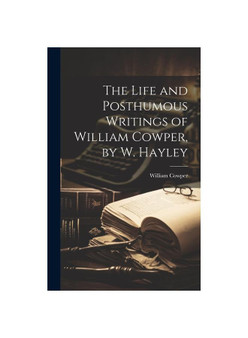 The Life and Posthumous Writings of William Cowper, by W. Hayley