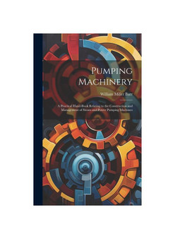 Pumping Machinery: A Practical Hand-Book Relating to the Construction and Management of Steam and Power Pumping Machines