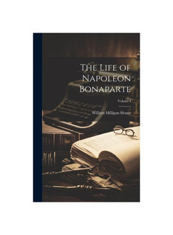 The Life of Napoleon Bonaparte; Volume I