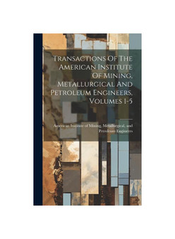 Transactions Of The American Institute Of Mining, Metallurgical And Petroleum Engineers, Volumes 1-5