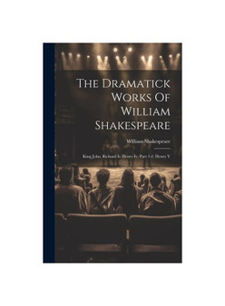 The Dramatick Works Of William Shakespeare: King John. Richard Ii. Henry Iv, Part 1-2. Henry V