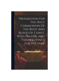 Preparation For The Holy Communion Of The Body And Blood Of Christ, With Prayers And Thanksgivings For The Same
