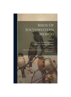 Birds Of Southwestern Mexico: Collected By Francis E. Sumichrast For The United States National Museum; Volume 13