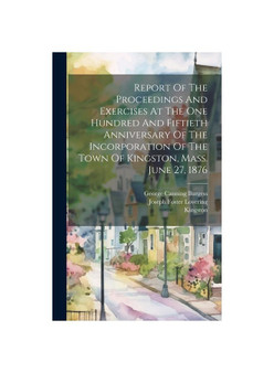 Report Of The Proceedings And Exercises At The One Hundred And Fiftieth Anniversary Of The Incorporation Of The Town Of Kingston, Mass. June 27, 1876