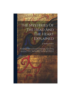 The Mysteries Of The Head And The Heart Explained: Including An Improved System Of Phrenology; A New Theory Of The Emotions, And An Explanation Of The